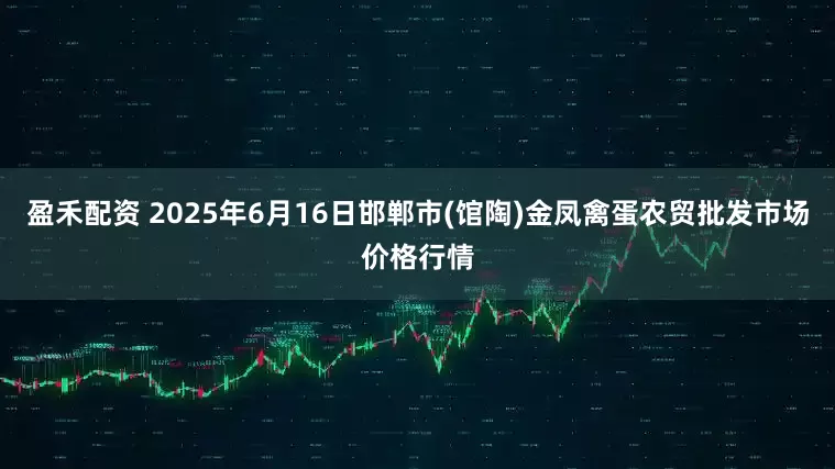盈禾配资 2025年6月16日邯郸市(馆陶)金凤禽蛋农贸批发市场价格行情