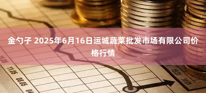 金勺子 2025年6月16日运城蔬菜批发市场有限公司价格行情