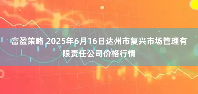 富盈策略 2025年6月16日达州市复兴市场管理有限责任公司价格行情