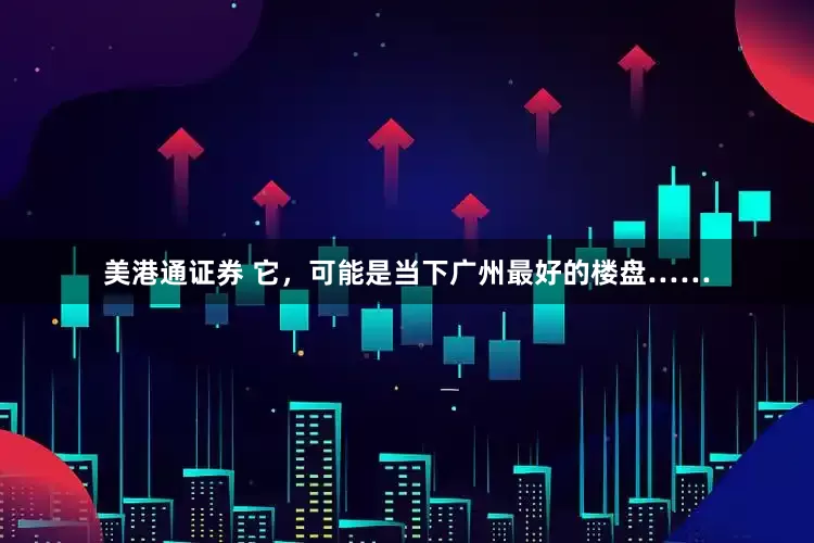 美港通证券 它，可能是当下广州最好的楼盘……