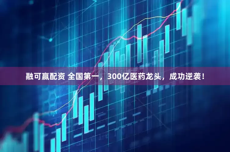融可赢配资 全国第一，300亿医药龙头，成功逆袭！