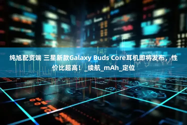 纯旭配资端 三星新款Galaxy Buds Core耳机即将发布，性价比超高！_续航_mAh_定位