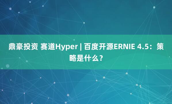 鼎豪投资 赛道Hyper | 百度开源ERNIE 4.5：策略是什么？