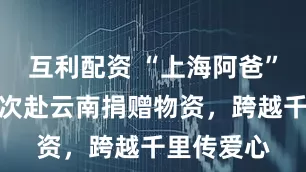 互利配资 “上海阿爸”今年第三次赴云南捐赠物资，跨越千里传爱心