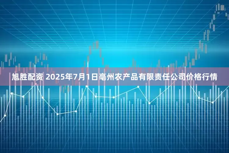 旭胜配资 2025年7月1日亳州农产品有限责任公司价格行情