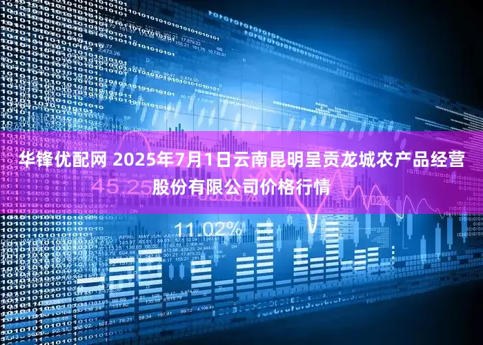 华锋优配网 2025年7月1日云南昆明呈贡龙城农产品经营股份有限公司价格行情