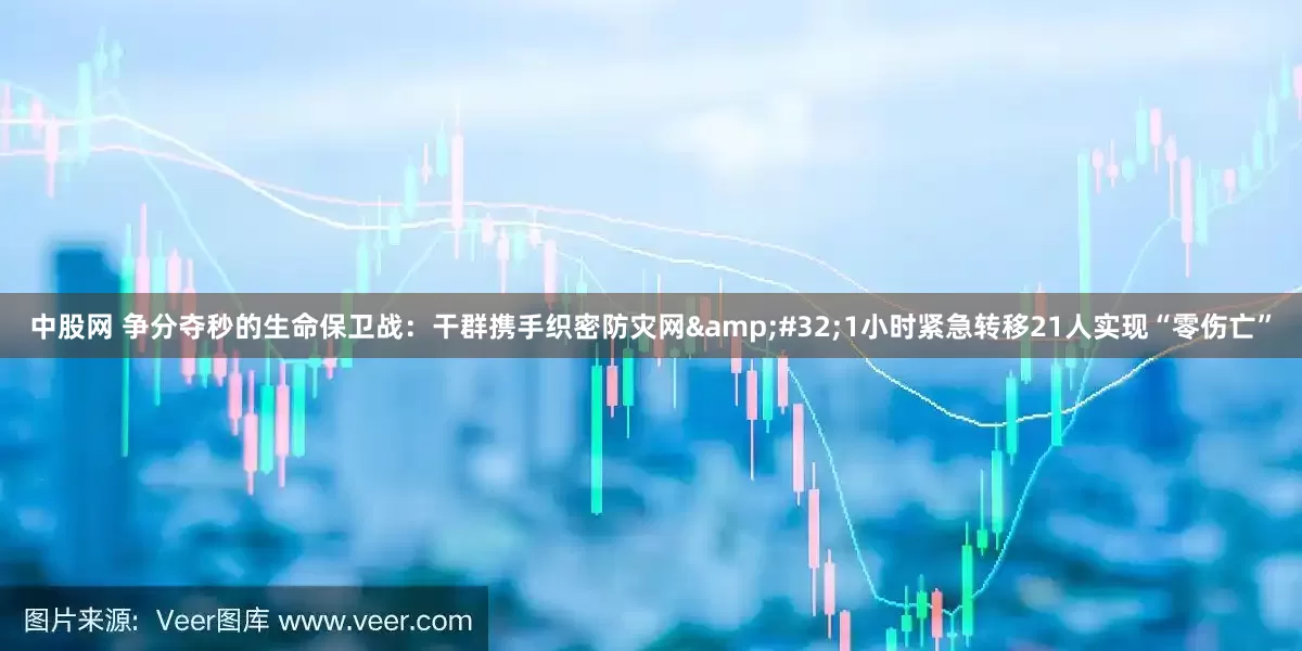 中股网 争分夺秒的生命保卫战：干群携手织密防灾网&#32;1小时紧急转移21人实现“零伤亡”