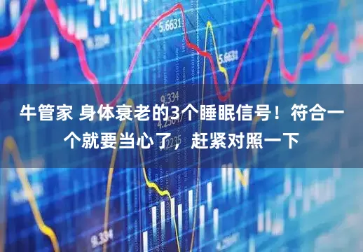 牛管家 身体衰老的3个睡眠信号！符合一个就要当心了，赶紧对照一下