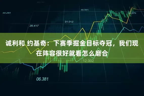 诚利和 约基奇：下赛季掘金目标夺冠，我们现在阵容很好就看怎么磨合