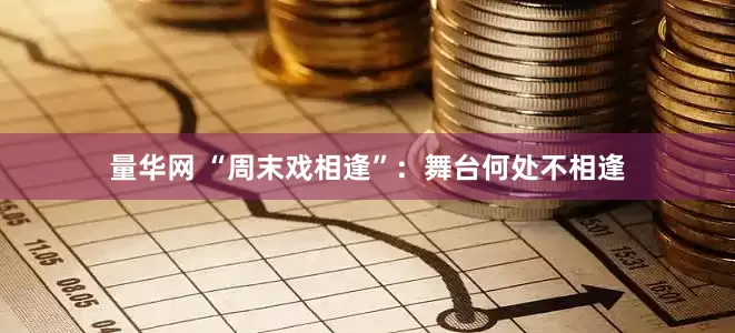 量华网 “周末戏相逢”：舞台何处不相逢
