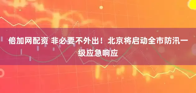 倍加网配资 非必要不外出!北京将启动全市防汛一级应急响应