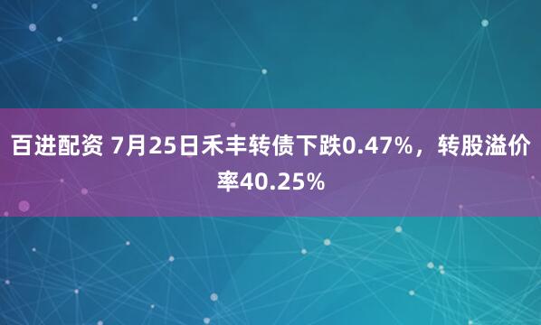 百进配资 7月25日禾丰转债下跌0.47%,转股溢价率40.25%