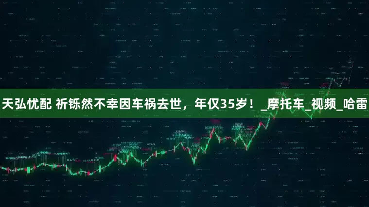 天弘忧配 祈铄然不幸因车祸去世,年仅35岁!_摩托车_视频_哈雷