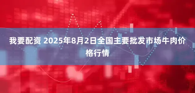 我要配资 2025年8月2日全国主要批发市场牛肉价格行情