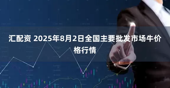 汇配资 2025年8月2日全国主要批发市场牛价格行情
