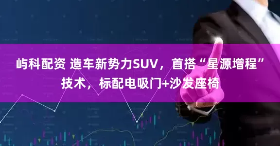 屿科配资 造车新势力SUV，首搭“星源增程”技术，标配电吸门+沙发座椅