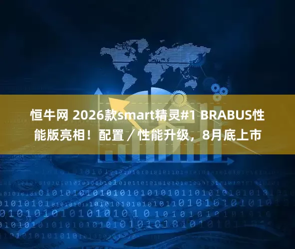 恒牛网 2026款smart精灵#1 BRABUS性能版亮相!配置/性能升级,8月底上市