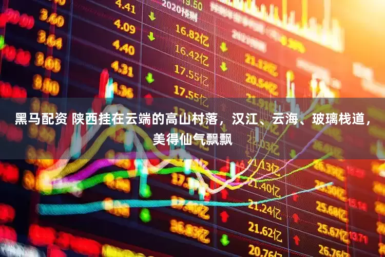 黑马配资 陕西挂在云端的高山村落，汉江、云海、玻璃栈道，美得仙气飘飘