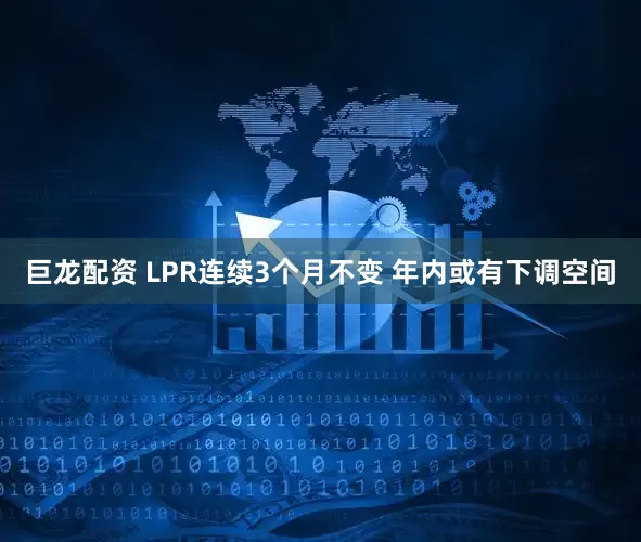 巨龙配资 LPR连续3个月不变 年内或有下调空间