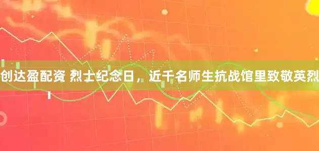 创达盈配资 烈士纪念日，近千名师生抗战馆里致敬英烈