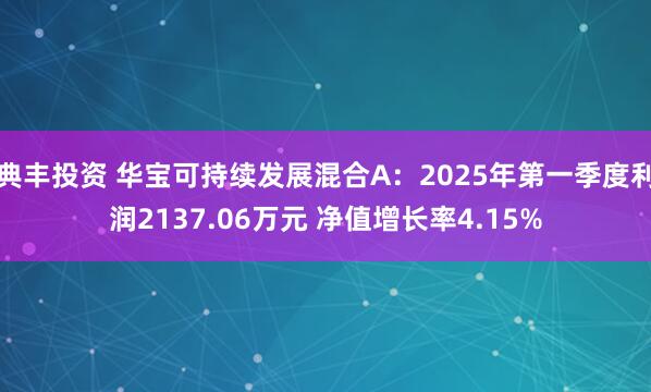 典丰投资 华宝可持续发展混合A：2025年第一季度利润2137.06万元 净值增长率4.15%