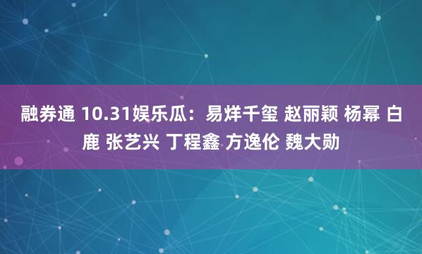 融券通 10.31娱乐瓜：易烊千玺 赵丽颖 杨幂 白鹿 张艺兴 丁程鑫 方逸伦 魏大勋
