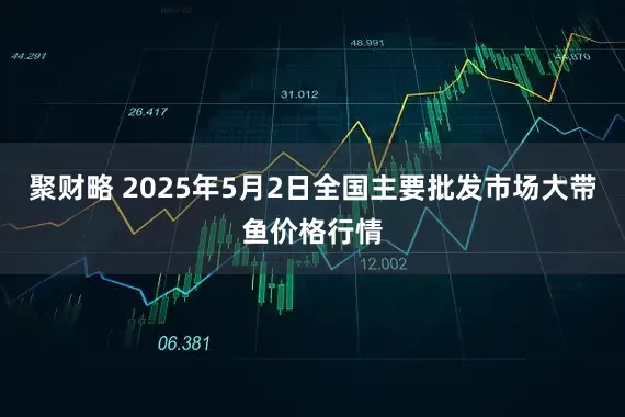 聚财略 2025年5月2日全国主要批发市场大带鱼价格行情