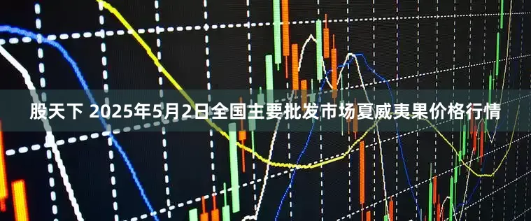 股天下 2025年5月2日全国主要批发市场夏威夷果价格行情