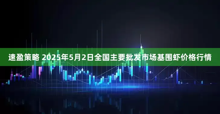 速盈策略 2025年5月2日全国主要批发市场基围虾价格行情