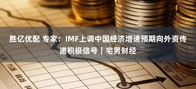 胜亿优配 专家：IMF上调中国经济增速预期向外资传递积极信号｜宅男财经