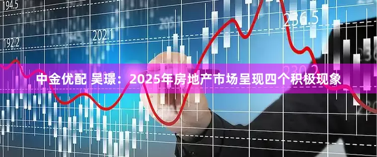 中金优配 吴璟：2025年房地产市场呈现四个积极现象