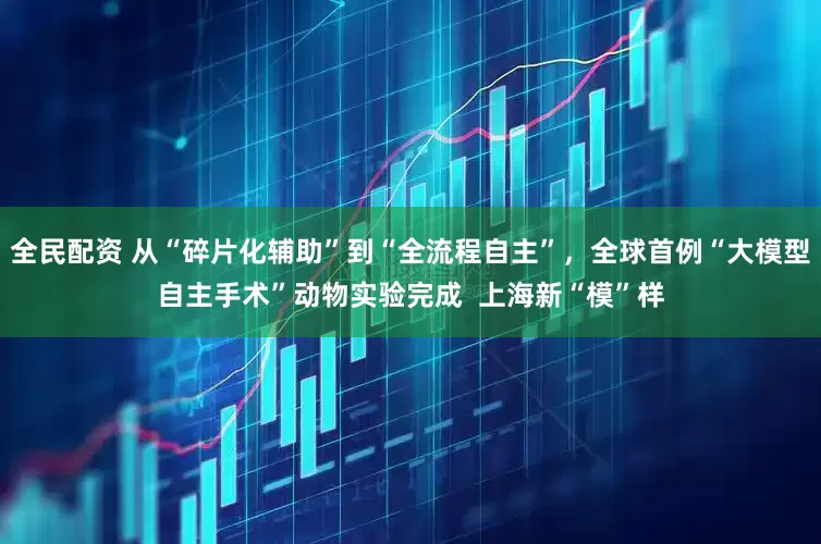 全民配资 从“碎片化辅助”到“全流程自主”，全球首例“大模型自主手术”动物实验完成  上海新“模”样