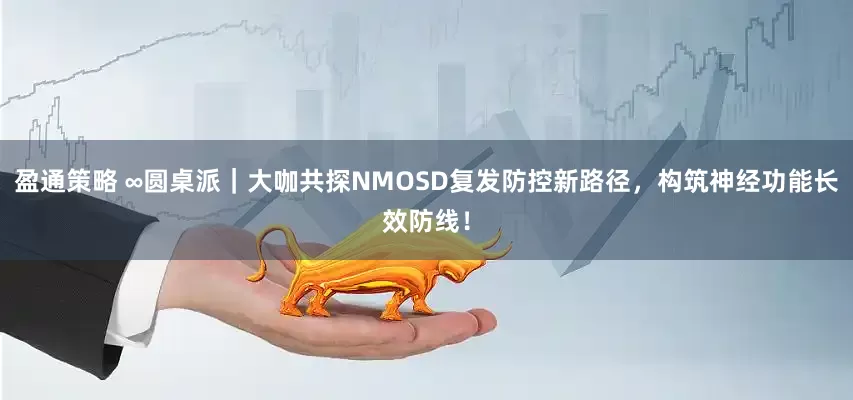 盈通策略 ∞圆桌派｜大咖共探NMOSD复发防控新路径，构筑神经功能长效防线！