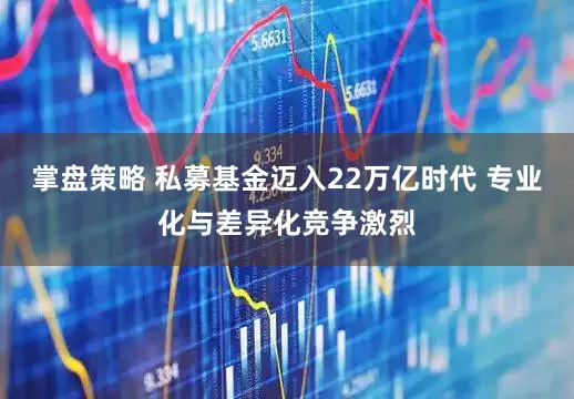 掌盘策略 私募基金迈入22万亿时代 专业化与差异化竞争激烈