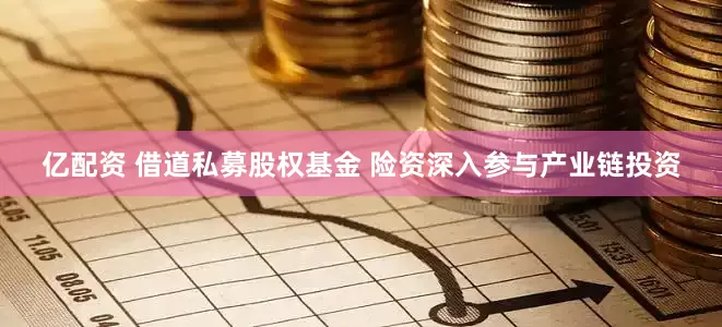 亿配资 借道私募股权基金 险资深入参与产业链投资
