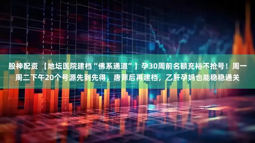 股神配资 【地坛医院建档“佛系通道”】孕30周前名额充裕不抢号!周一周二下午20个号源先到先得,唐筛后再建档,乙肝孕妈也能稳稳通关