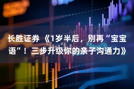 长胜证券 《1岁半后，别再“宝宝语”！三步升级你的亲子沟通力》