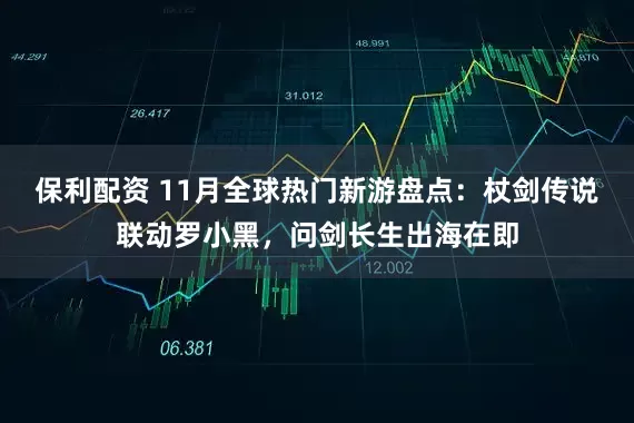 保利配资 11月全球热门新游盘点：杖剑传说联动罗小黑，问剑长生出海在即