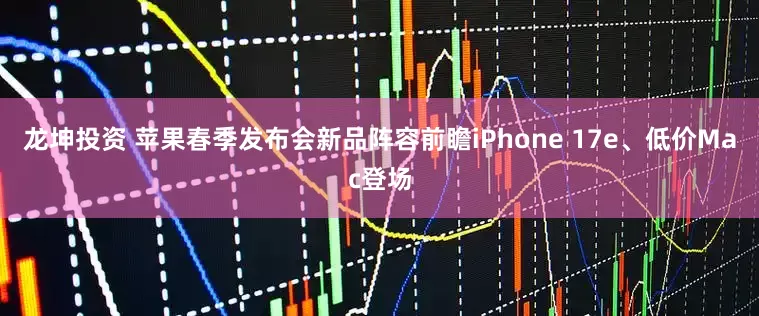 龙坤投资 苹果春季发布会新品阵容前瞻iPhone 17e、低价Mac登场