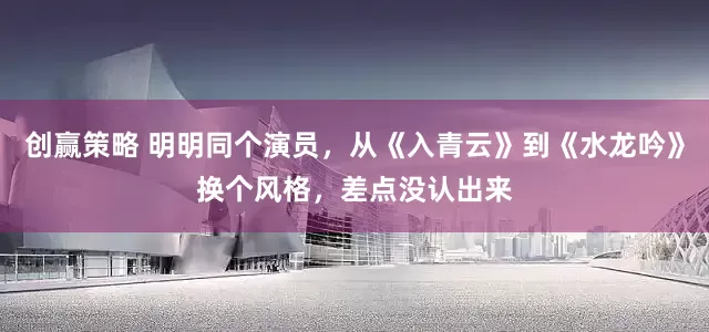 创赢策略 明明同个演员，从《入青云》到《水龙吟》换个风格，差点没认出来