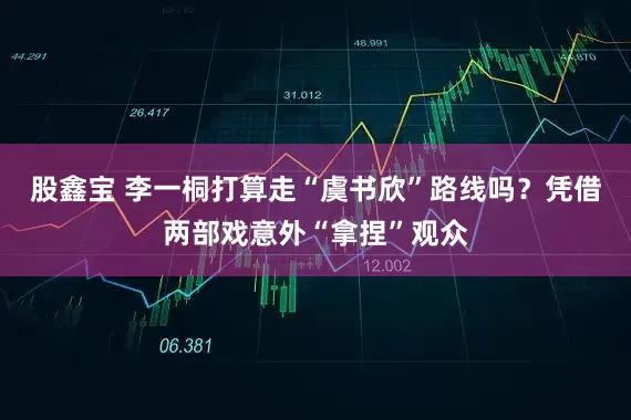 股鑫宝 李一桐打算走“虞书欣”路线吗？凭借两部戏意外“拿捏”观众