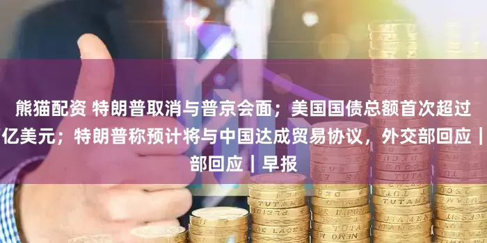熊猫配资 特朗普取消与普京会面；美国国债总额首次超过38万亿美元；特朗普称预计将与中国达成贸易协议，外交部回应｜早报