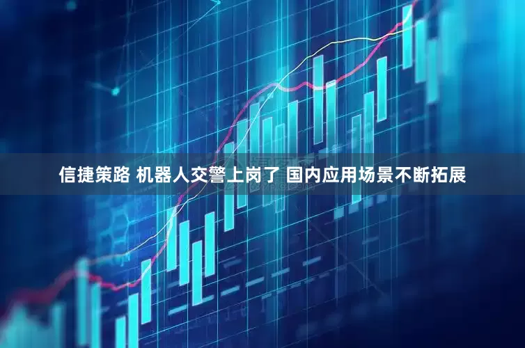 信捷策路 机器人交警上岗了 国内应用场景不断拓展