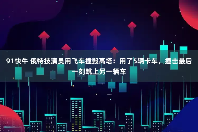 91快牛 俄特技演员用飞车撞毁高塔：用了5辆卡车，撞击最后一刻跳上另一辆车